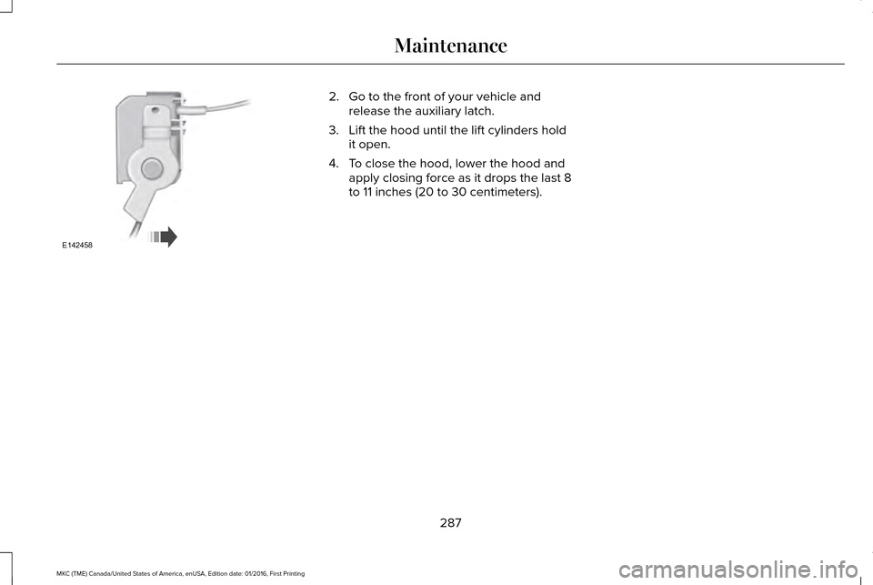 LINCOLN MKC 2017  Owners Manual 2. Go to the front of your vehicle and
release the auxiliary latch.
3. Lift the hood until the lift cylinders hold it open.
4. To close the hood, lower the hood and apply closing force as it drops the