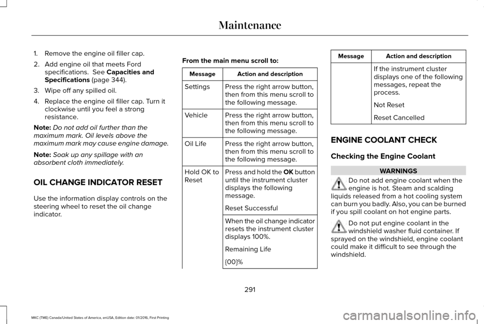 LINCOLN MKC 2017  Owners Manual 1. Remove the engine oil filler cap.
2. Add engine oil that meets Ford
specifications.  See Capacities and
Specifications (page 344).
3. Wipe off any spilled oil.
4. Replace the engine oil filler cap.