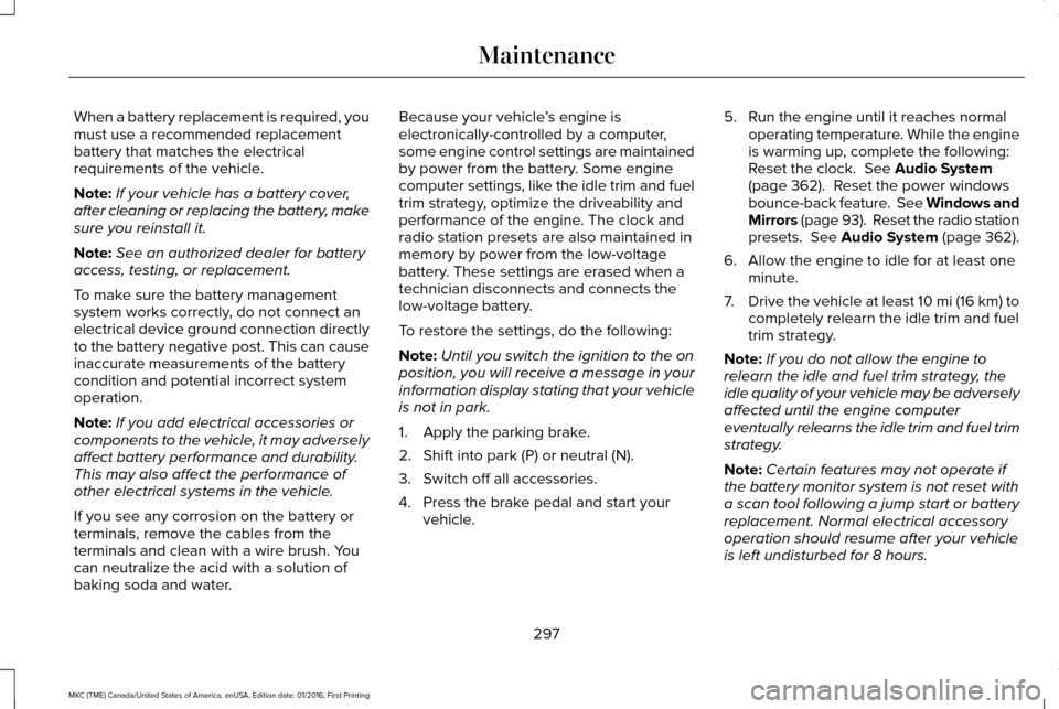 LINCOLN MKC 2017  Owners Manual When a battery replacement is required, you
must use a recommended replacement
battery that matches the electrical
requirements of the vehicle.
Note:
If your vehicle has a battery cover,
after cleanin