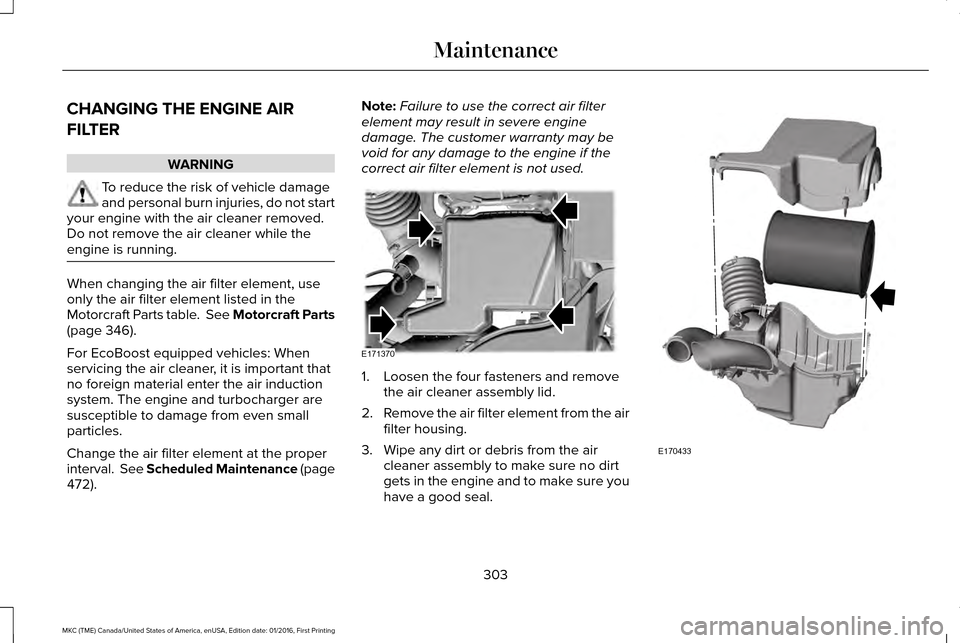 LINCOLN MKC 2017 Manual Online CHANGING THE ENGINE AIR
FILTER
WARNING
To reduce the risk of vehicle damage
and personal burn injuries, do not start
your engine with the air cleaner removed.
Do not remove the air cleaner while the
e LINCOLN MKC 2017 Manual Online CHANGING THE ENGINE AIR
FILTER
WARNING
To reduce the risk of vehicle damage
and personal burn injuries, do not start
your engine with the air cleaner removed.
Do not remove the air cleaner while the
e
