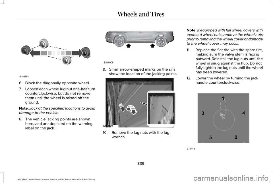 LINCOLN MKC 2017  Owners Manual 6. Block the diagonally opposite wheel.
7.
Loosen each wheel lug nut one-half turn
counterclockwise, but do not remove
them until the wheel is raised off the
ground.
Note: Jack at the specified locati