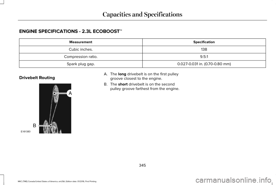 LINCOLN MKC 2017 Owners Manual ENGINE SPECIFICATIONS - 2.3L ECOBOOST™
Specification
Measurement
138
Cubic inches.
9.5:1
Compression ratio.
0.027-0.031 in. (0.70-0.80 mm)
Spark plug gap.
Drivebelt Routing A. The long drivebelt is LINCOLN MKC 2017 Owners Manual ENGINE SPECIFICATIONS - 2.3L ECOBOOST™
Specification
Measurement
138
Cubic inches.
9.5:1
Compression ratio.
0.027-0.031 in. (0.70-0.80 mm)
Spark plug gap.
Drivebelt Routing A. The long drivebelt is