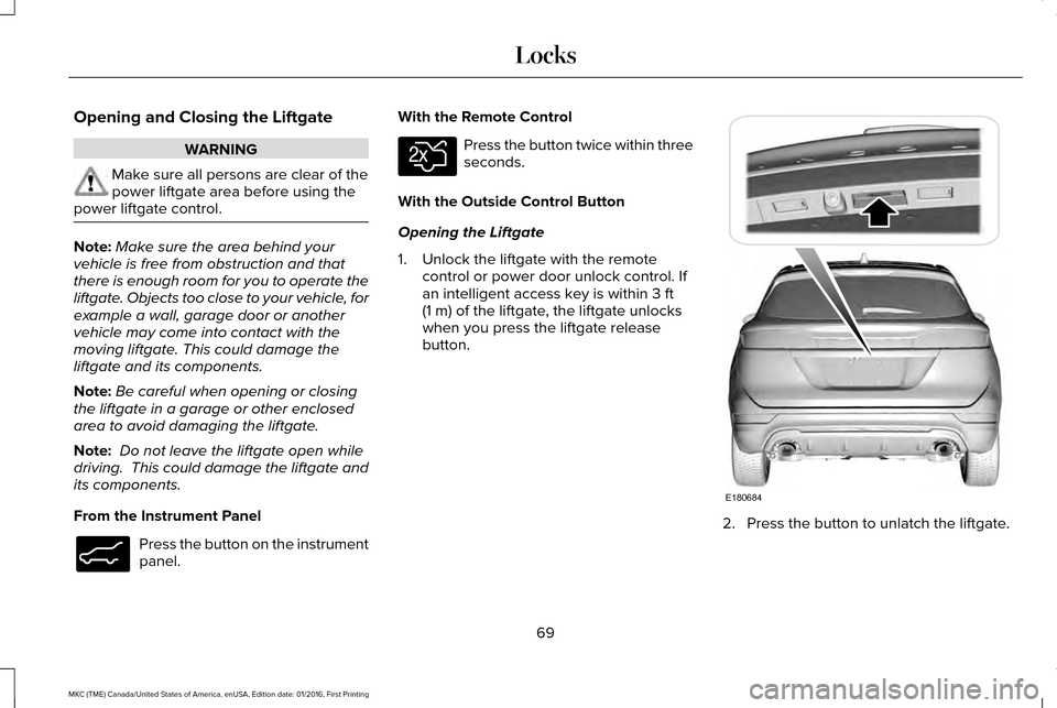 LINCOLN MKC 2017 Service Manual Opening and Closing the Liftgate
WARNING
Make sure all persons are clear of the
power liftgate area before using the
power liftgate control. Note:
Make sure the area behind your
vehicle is free from o