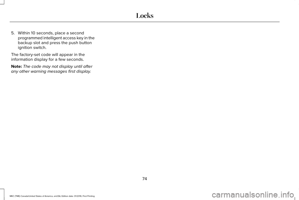 LINCOLN MKC 2017 User Guide 5. Within 10 seconds, place a second
programmed intelligent access key in the
backup slot and press the push button
ignition switch.
The factory-set code will appear in the
information display for a f LINCOLN MKC 2017 User Guide 5. Within 10 seconds, place a second
programmed intelligent access key in the
backup slot and press the push button
ignition switch.
The factory-set code will appear in the
information display for a f