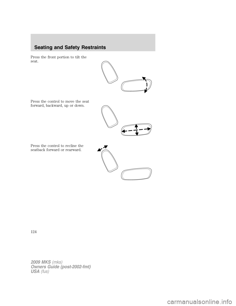 LINCOLN MKS 2009 Owners Manual Press the front portion to tilt the
seat.
Press the control to move the seat
forward, backward, up or down.
Press the control to recline the
seatback forward or rearward.
2009 MKS(mks)
Owners Guide (p LINCOLN MKS 2009 Owners Manual Press the front portion to tilt the
seat.
Press the control to move the seat
forward, backward, up or down.
Press the control to recline the
seatback forward or rearward.
2009 MKS(mks)
Owners Guide (p