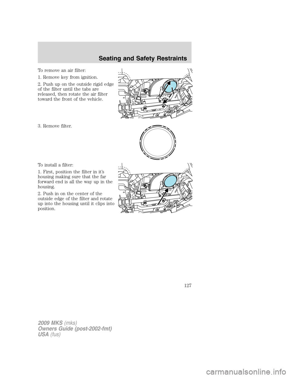 LINCOLN MKS 2009 Owners Manual To remove an air filter:
1. Remove key from ignition.
2. Push up on the outside rigid edge
of the filter until the tabs are
released, then rotate the air filter
toward the front of the vehicle.
3. Rem LINCOLN MKS 2009 Owners Manual To remove an air filter:
1. Remove key from ignition.
2. Push up on the outside rigid edge
of the filter until the tabs are
released, then rotate the air filter
toward the front of the vehicle.
3. Rem