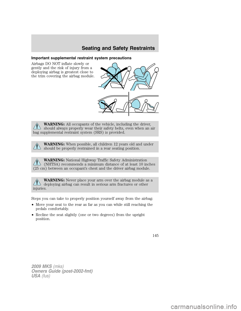 LINCOLN MKS 2009  Owners Manual Important supplemental restraint system precautions
Airbags DO NOT inflate slowly or
gently and the risk of injury from a
deploying airbag is greatest close to
the trim covering the airbag module.
WAR