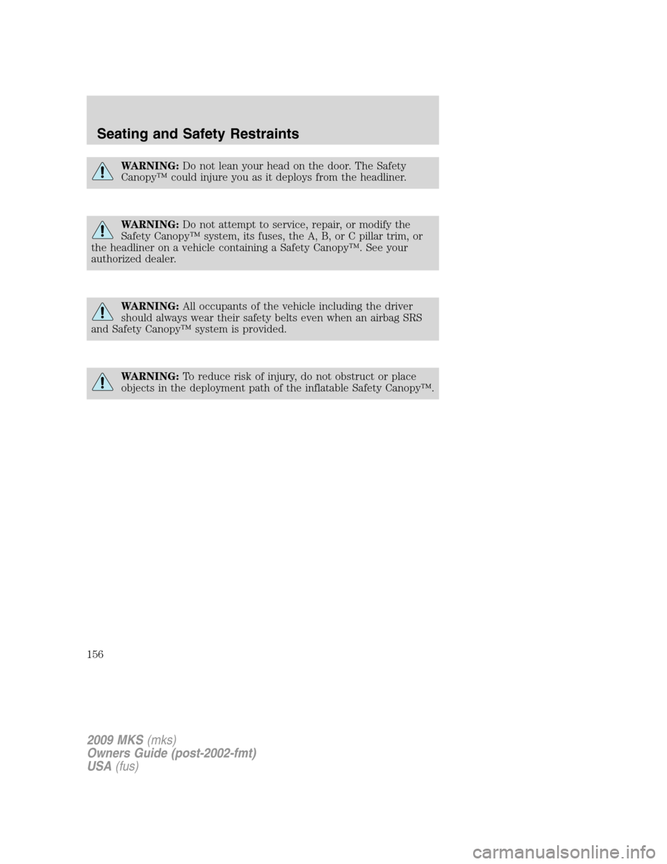 LINCOLN MKS 2009 Owners Manual WARNING:Do not lean your head on the door. The Safety
Canopy™ could injure you as it deploys from the headliner.
WARNING:Do not attempt to service, repair, or modify the
Safety Canopy™ system, its LINCOLN MKS 2009 Owners Manual WARNING:Do not lean your head on the door. The Safety
Canopy™ could injure you as it deploys from the headliner.
WARNING:Do not attempt to service, repair, or modify the
Safety Canopy™ system, its