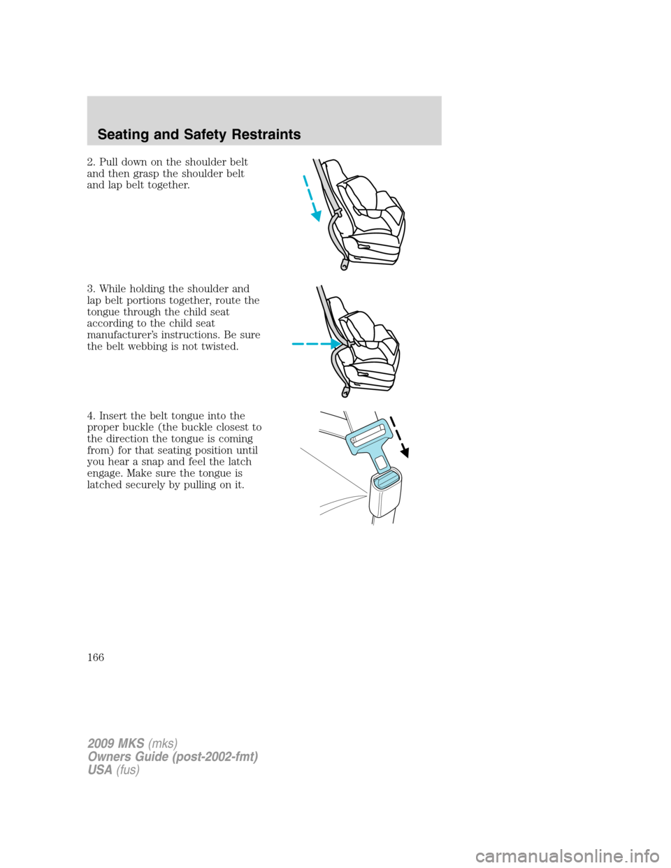 LINCOLN MKS 2009 Owners Manual 2. Pull down on the shoulder belt
and then grasp the shoulder belt
and lap belt together.
3. While holding the shoulder and
lap belt portions together, route the
tongue through the child seat
accordin LINCOLN MKS 2009 Owners Manual 2. Pull down on the shoulder belt
and then grasp the shoulder belt
and lap belt together.
3. While holding the shoulder and
lap belt portions together, route the
tongue through the child seat
accordin