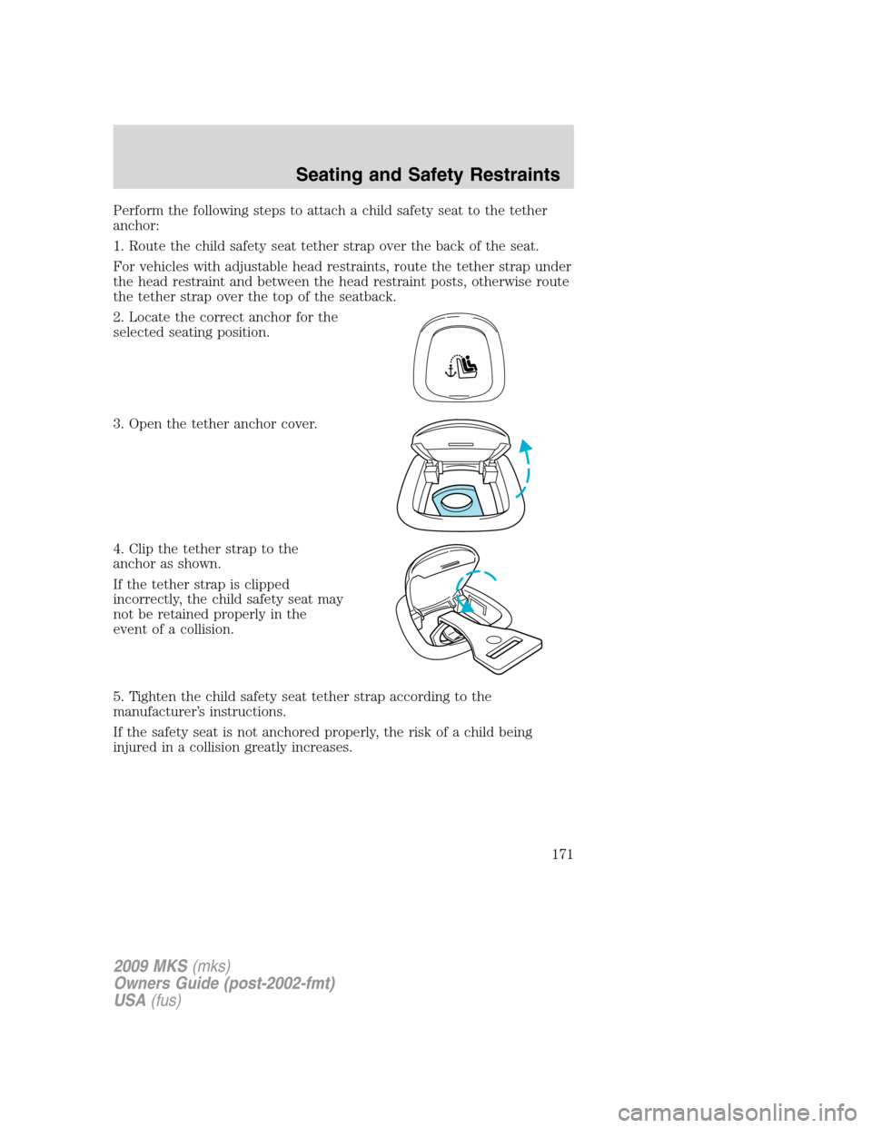 LINCOLN MKS 2009  Owners Manual Perform the following steps to attach a child safety seat to the tether
anchor:
1. Route the child safety seat tether strap over the back of the seat.
For vehicles with adjustable head restraints, rou