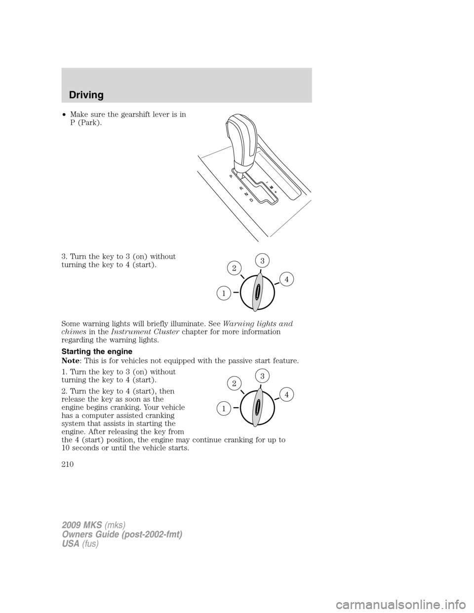 LINCOLN MKS 2009  Owners Manual •Make sure the gearshift lever is in
P (Park).
3. Turn the key to 3 (on) without
turning the key to 4 (start).
Some warning lights will briefly illuminate. SeeWarning lights and
chimesin theInstrume