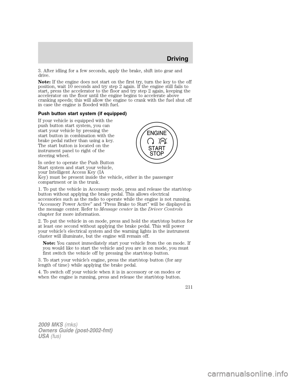 LINCOLN MKS 2009 User Guide 3. After idling for a few seconds, apply the brake, shift into gear and
drive.
Note:If the engine does not start on the first try, turn the key to the off
position, wait 10 seconds and try step 2 agai