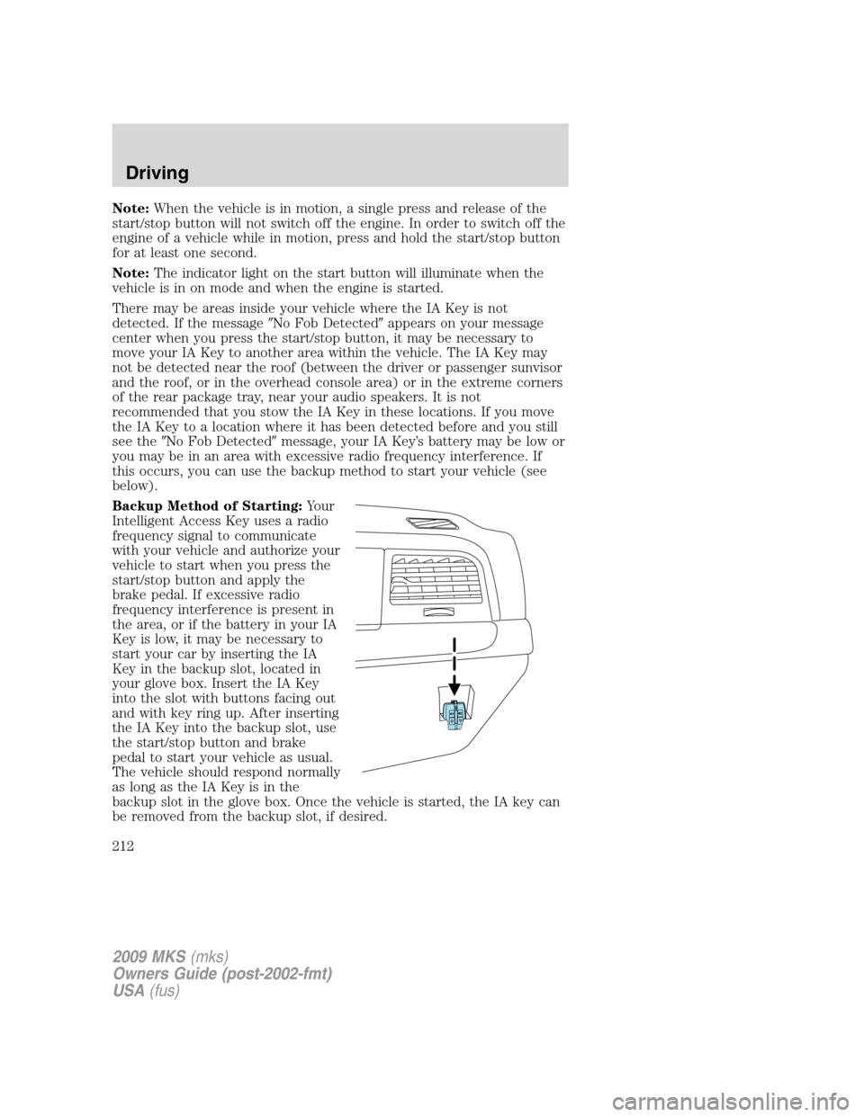 LINCOLN MKS 2009  Owners Manual Note:When the vehicle is in motion, a single press and release of the
start/stop button will not switch off the engine. In order to switch off the
engine of a vehicle while in motion, press and hold t