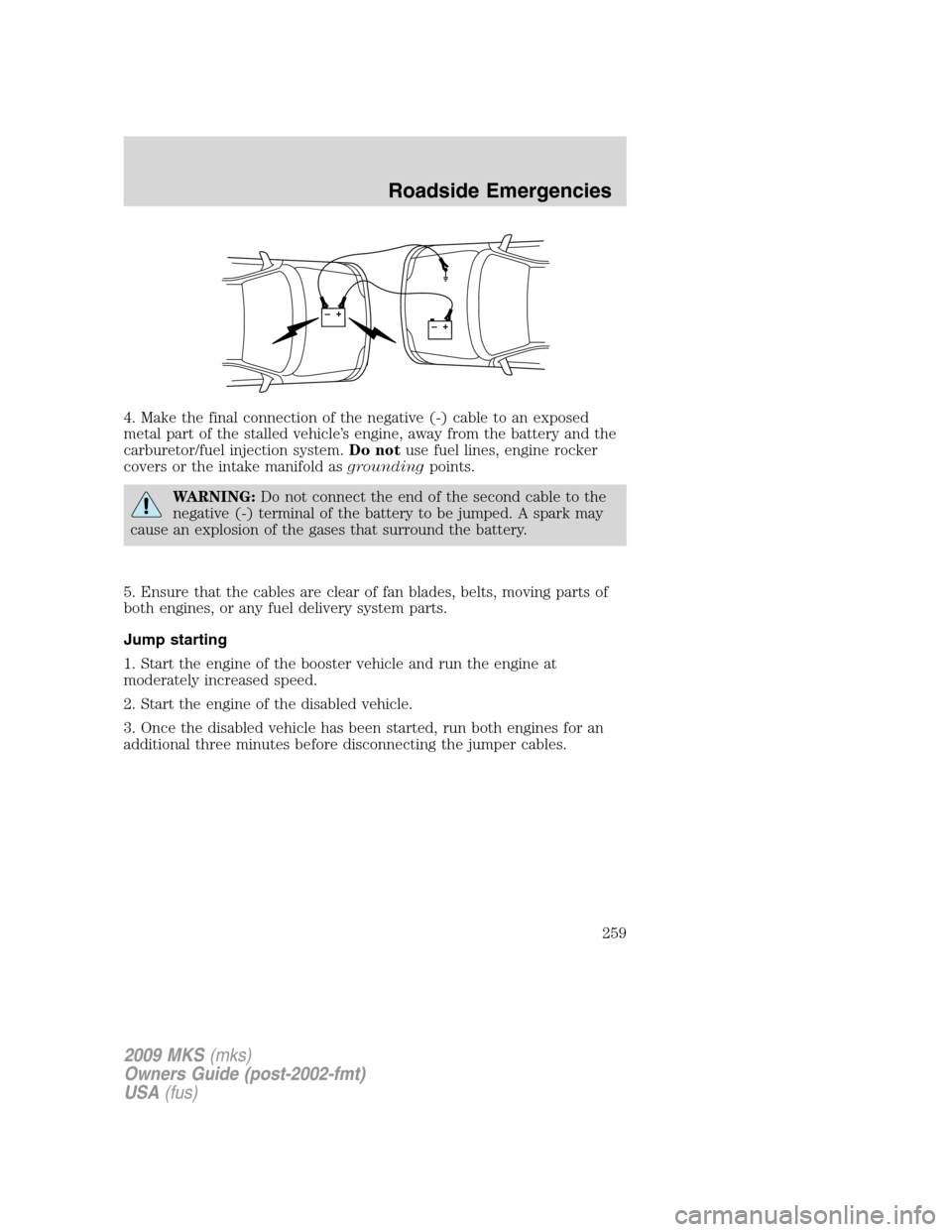 LINCOLN MKS 2009  Owners Manual 4. Make the final connection of the negative (-) cable to an exposed
metal part of the stalled vehicle’s engine, away from the battery and the
carburetor/fuel injection system.Do notuse fuel lines, 