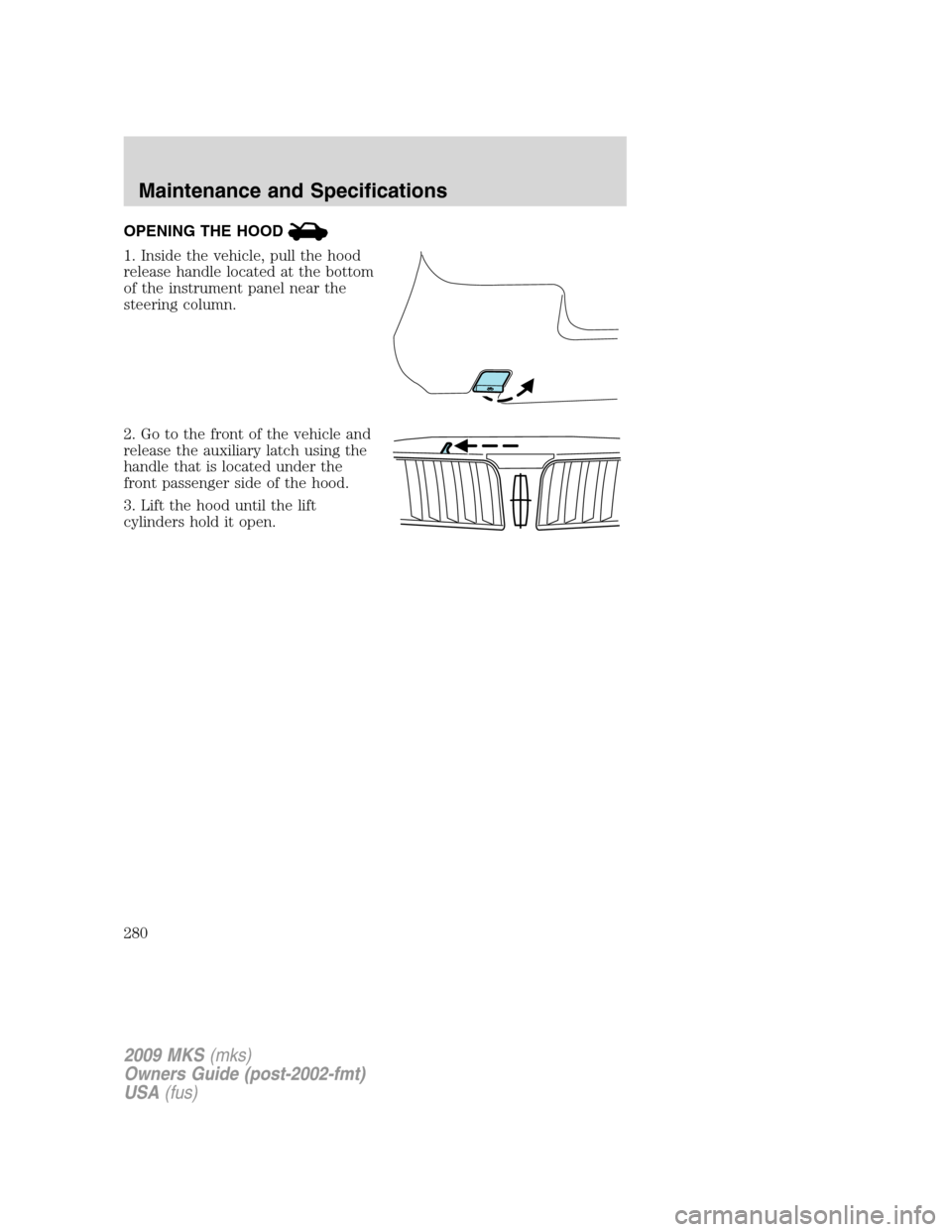 LINCOLN MKS 2009  Owners Manual OPENING THE HOOD
1. Inside the vehicle, pull the hood
release handle located at the bottom
of the instrument panel near the
steering column.
2. Go to the front of the vehicle and
release the auxiliary