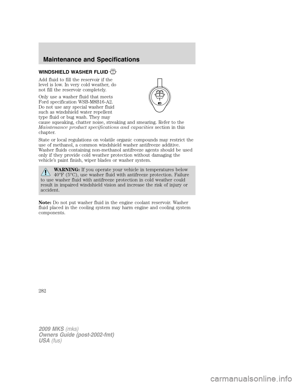 LINCOLN MKS 2009  Owners Manual WINDSHIELD WASHER FLUID
Add fluid to fill the reservoir if the
level is low. In very cold weather, do
not fill the reservoir completely.
Only use a washer fluid that meets
Ford specification WSB-M8B16