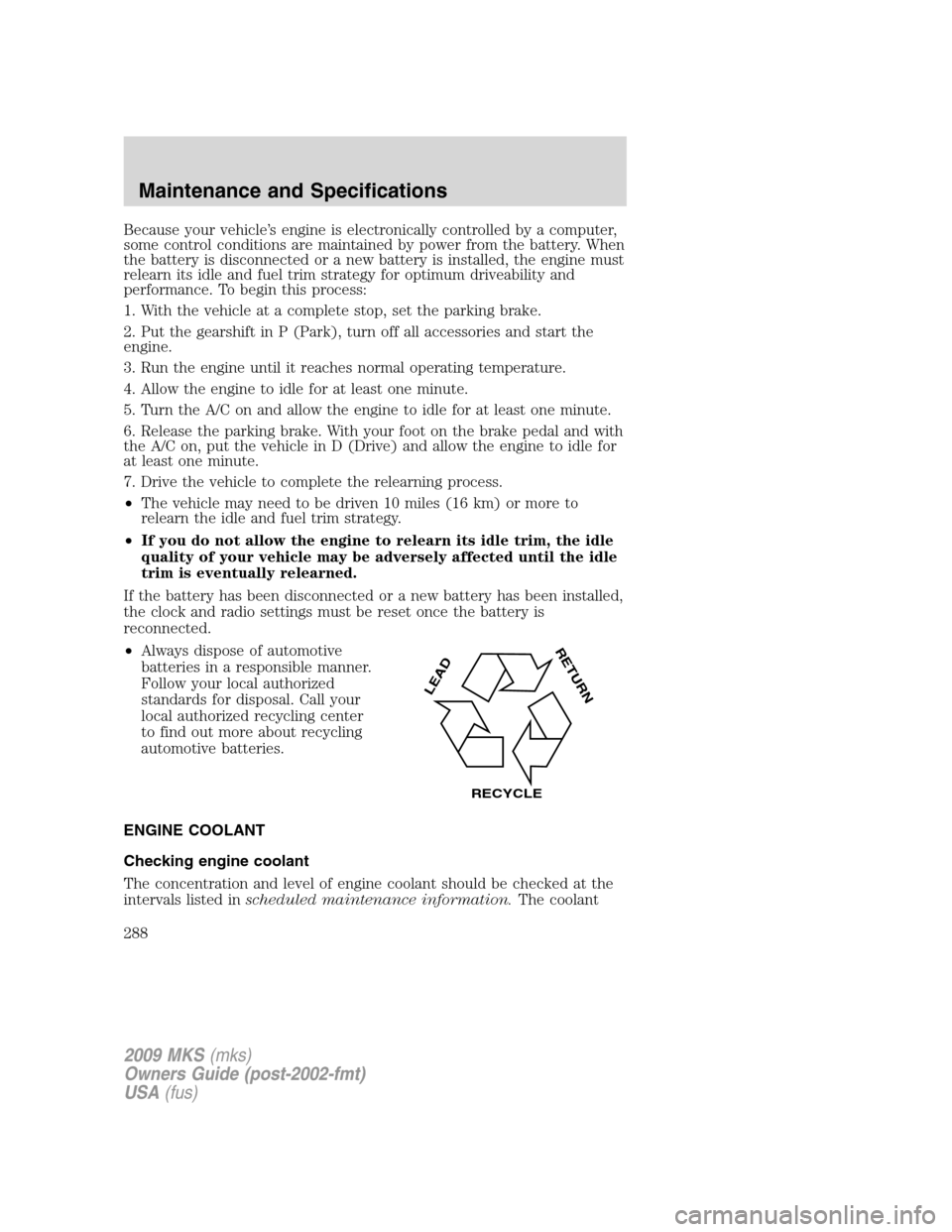 LINCOLN MKS 2009 Owners Manual Because your vehicle’s engine is electronically controlled by a computer,
some control conditions are maintained by power from the battery. When
the battery is disconnected or a new battery is insta LINCOLN MKS 2009 Owners Manual Because your vehicle’s engine is electronically controlled by a computer,
some control conditions are maintained by power from the battery. When
the battery is disconnected or a new battery is insta