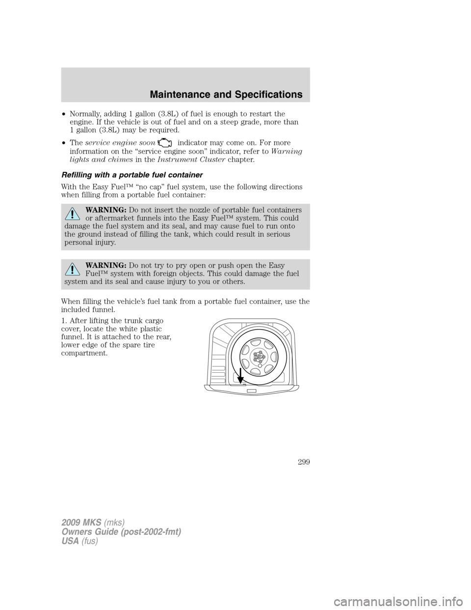 LINCOLN MKS 2009 Owners Manual •Normally, adding 1 gallon (3.8L) of fuel is enough to restart the
engine. If the vehicle is out of fuel and on a steep grade, more than
1 gallon (3.8L) may be required.
•Theservice engine soon
in