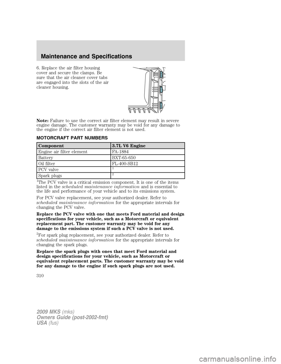 LINCOLN MKS 2009 Owners Manual 6. Replace the air filter housing
cover and secure the clamps. Be
sure that the air cleaner cover tabs
are engaged into the slots of the air
cleaner housing.
Note:Failure to use the correct air filter LINCOLN MKS 2009 Owners Manual 6. Replace the air filter housing
cover and secure the clamps. Be
sure that the air cleaner cover tabs
are engaged into the slots of the air
cleaner housing.
Note:Failure to use the correct air filter