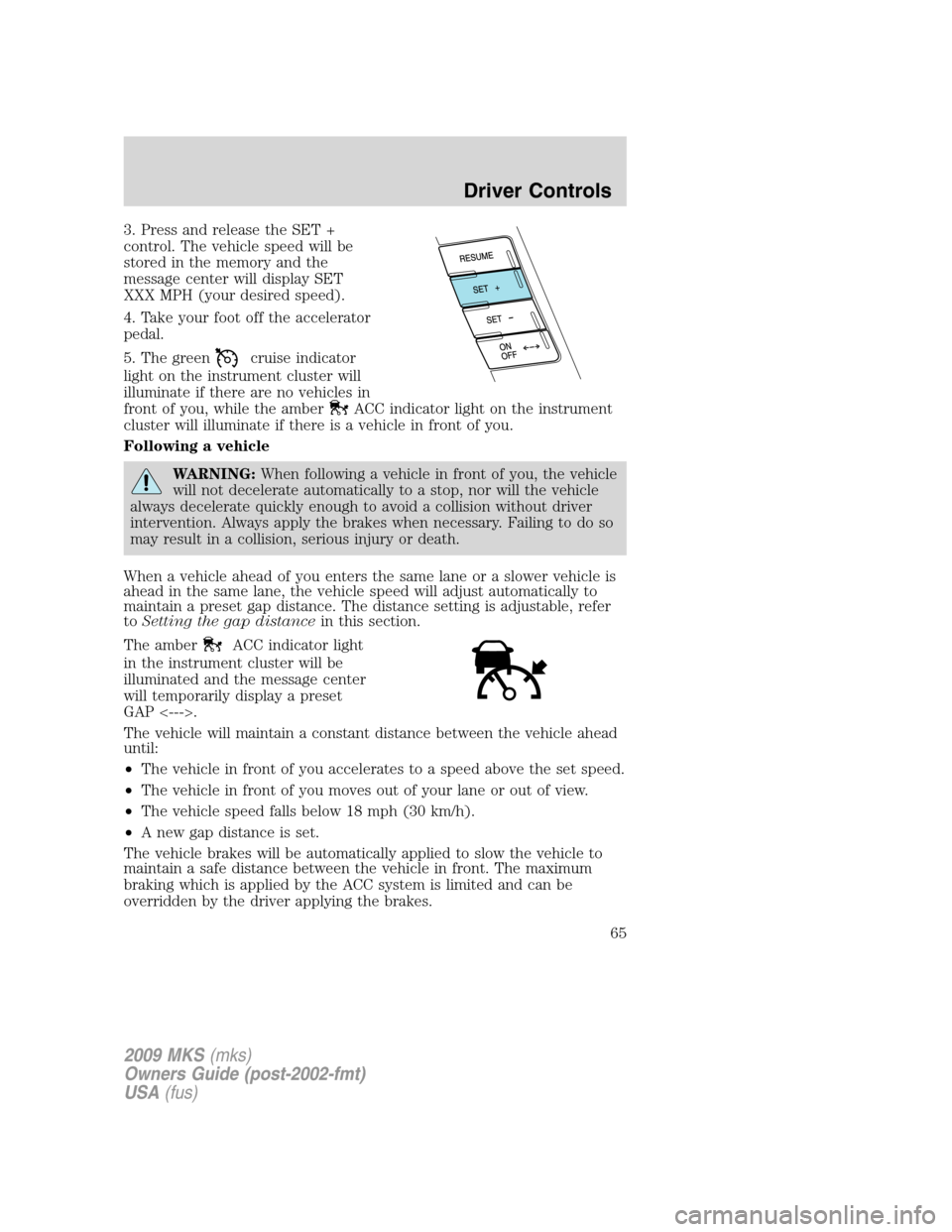 LINCOLN MKS 2009  Owners Manual 3. Press and release the SET +
control. The vehicle speed will be
stored in the memory and the
message center will display SET
XXX MPH (your desired speed).
4. Take your foot off the accelerator
pedal