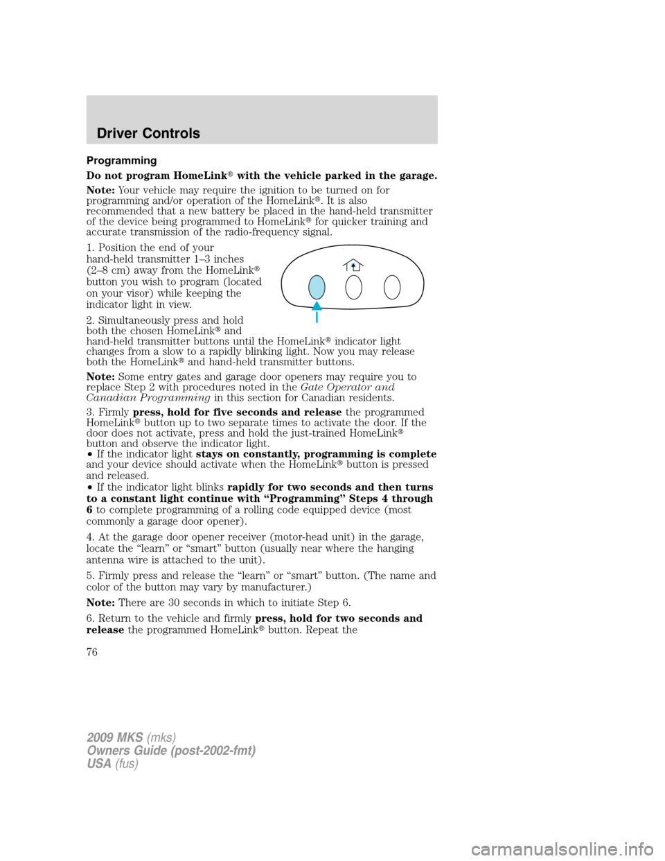 LINCOLN MKS 2009  Owners Manual Programming
Do not program HomeLinkwith the vehicle parked in the garage.
Note:Your vehicle may require the ignition to be turned on for
programming and/or operation of the HomeLink. It is also
reco