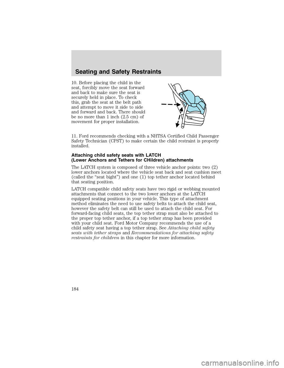LINCOLN MKS 2010 Owners Manual 10. Before placing the child in the
seat, forcibly move the seat forward
and back to make sure the seat is
securely held in place. To check
this, grab the seat at the belt path
and attempt to move it LINCOLN MKS 2010 Owners Manual 10. Before placing the child in the
seat, forcibly move the seat forward
and back to make sure the seat is
securely held in place. To check
this, grab the seat at the belt path
and attempt to move it