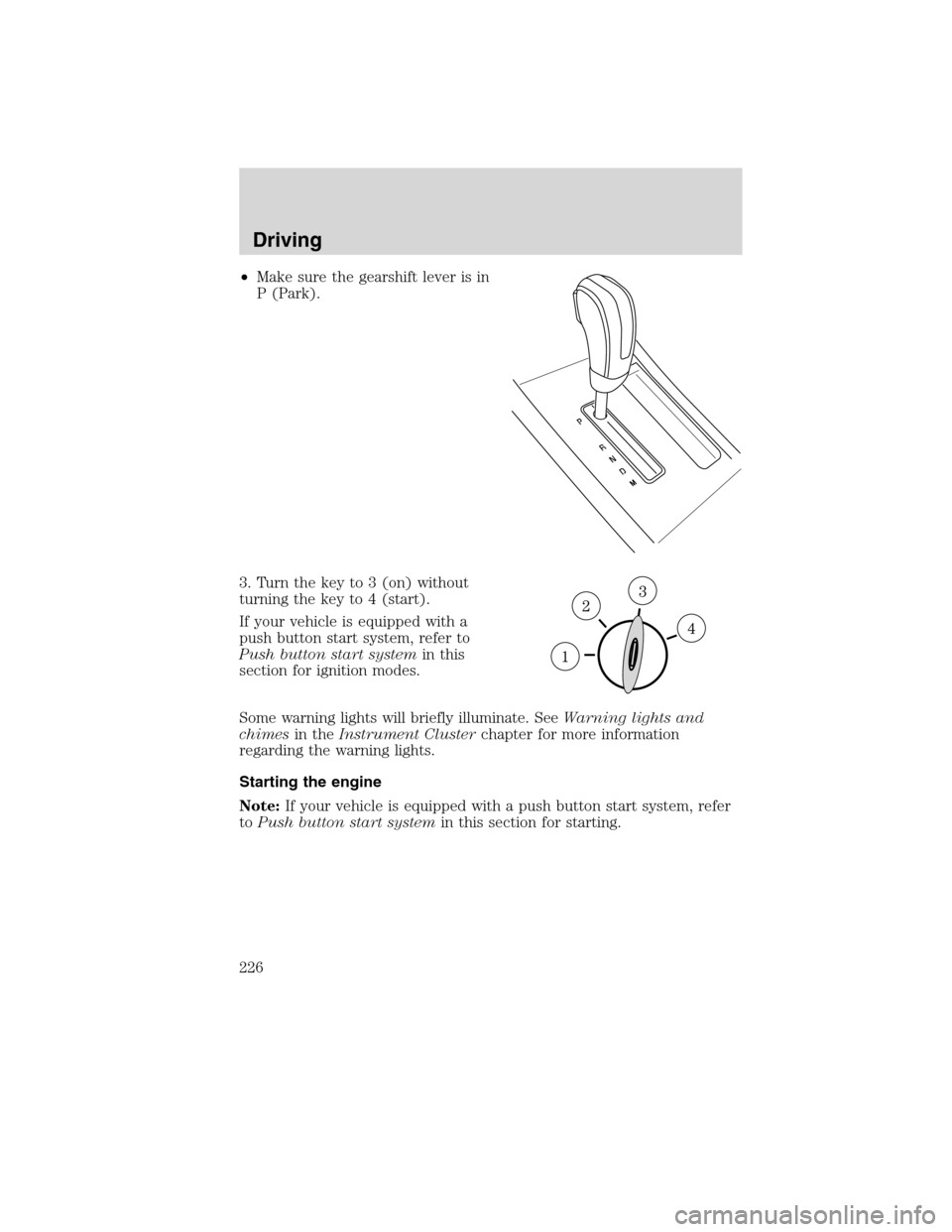 LINCOLN MKS 2010 Service Manual •Make sure the gearshift lever is in
P (Park).
3. Turn the key to 3 (on) without
turning the key to 4 (start).
If your vehicle is equipped with a
push button start system, refer to
Push button start