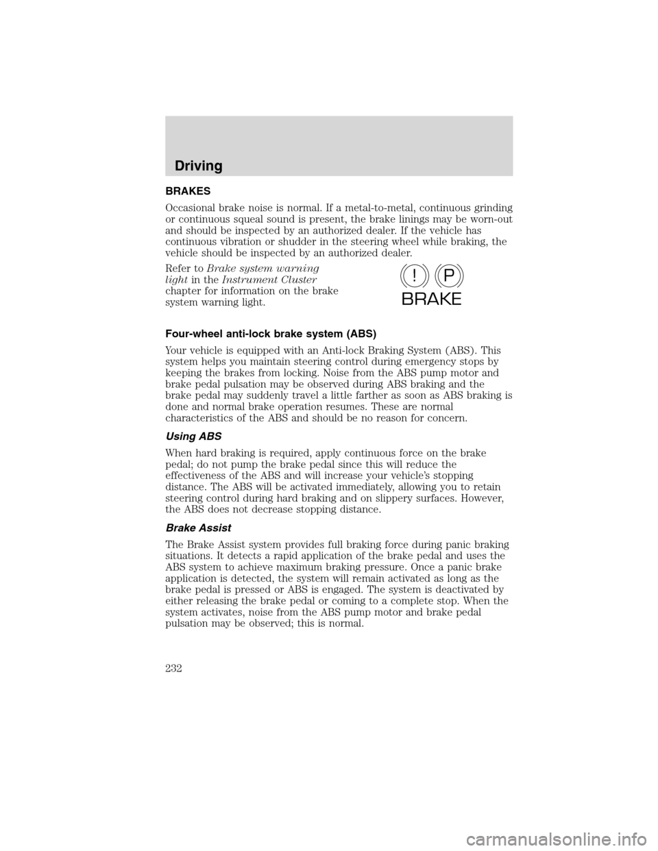 LINCOLN MKS 2010  Owners Manual BRAKES
Occasional brake noise is normal. If a metal-to-metal, continuous grinding
or continuous squeal sound is present, the brake linings may be worn-out
and should be inspected by an authorized deal