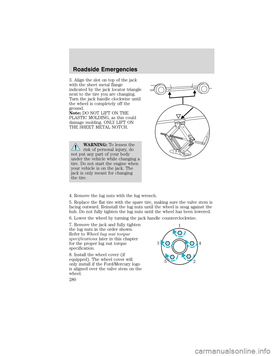 LINCOLN MKS 2010  Owners Manual 3. Align the slot on top of the jack
with the sheet metal flange
indicated by the jack locator triangle
next to the tire you are changing.
Turn the jack handle clockwise until
the wheel is completely 