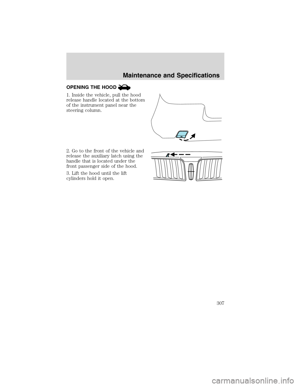 LINCOLN MKS 2010 Service Manual OPENING THE HOOD
1. Inside the vehicle, pull the hood
release handle located at the bottom
of the instrument panel near the
steering column.
2. Go to the front of the vehicle and
release the auxiliary