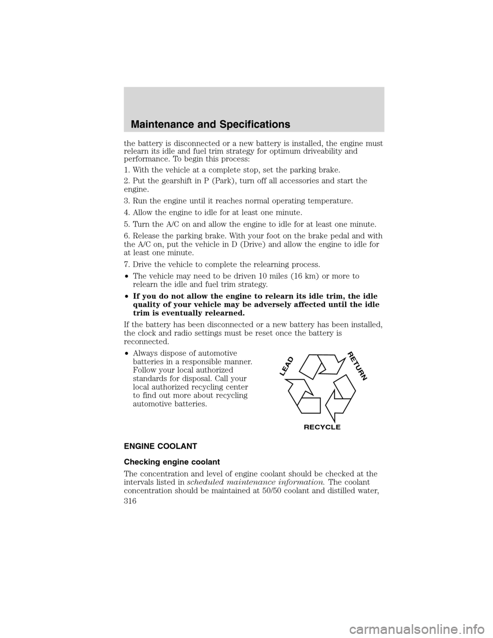 LINCOLN MKS 2010 Owners Manual the battery is disconnected or a new battery is installed, the engine must
relearn its idle and fuel trim strategy for optimum driveability and
performance. To begin this process:
1. With the vehicle LINCOLN MKS 2010 Owners Manual the battery is disconnected or a new battery is installed, the engine must
relearn its idle and fuel trim strategy for optimum driveability and
performance. To begin this process:
1. With the vehicle