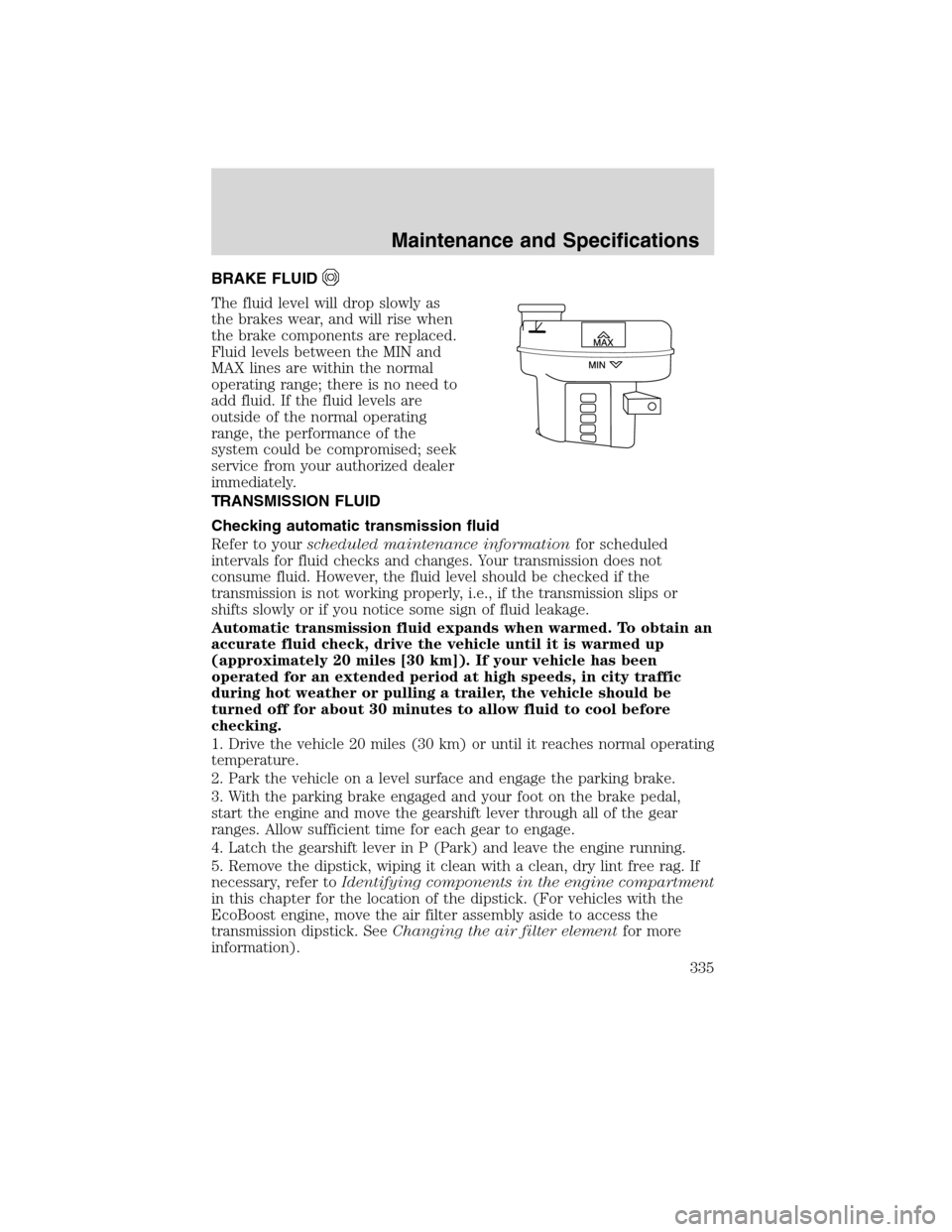 LINCOLN MKS 2010 Owners Manual BRAKE FLUID
The fluid level will drop slowly as
the brakes wear, and will rise when
the brake components are replaced.
Fluid levels between the MIN and
MAX lines are within the normal
operating range; LINCOLN MKS 2010 Owners Manual BRAKE FLUID
The fluid level will drop slowly as
the brakes wear, and will rise when
the brake components are replaced.
Fluid levels between the MIN and
MAX lines are within the normal
operating range;