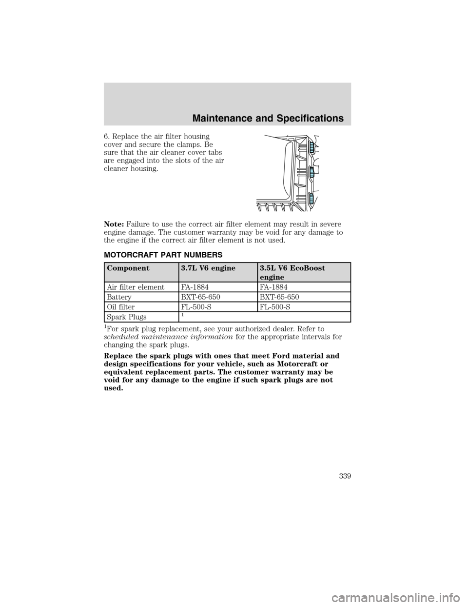 LINCOLN MKS 2010  Owners Manual 6. Replace the air filter housing
cover and secure the clamps. Be
sure that the air cleaner cover tabs
are engaged into the slots of the air
cleaner housing.
Note:Failure to use the correct air filter