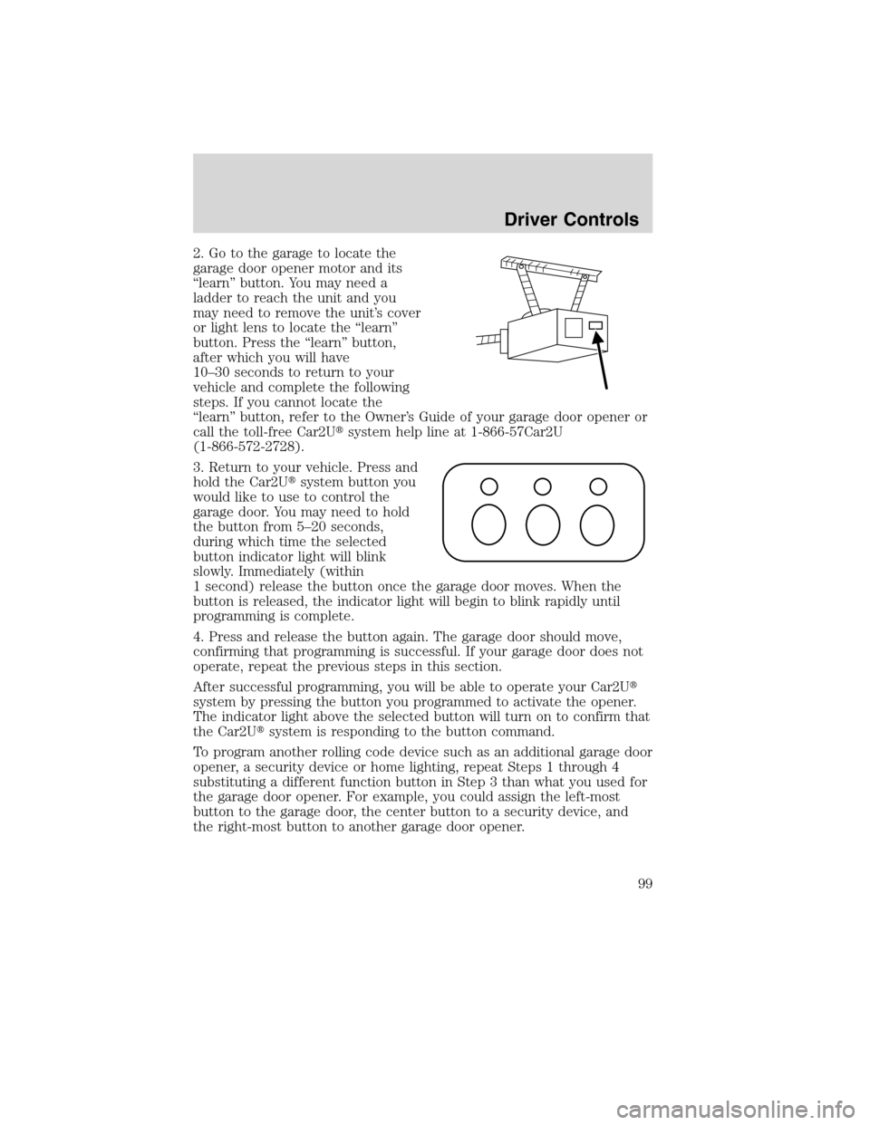 LINCOLN MKS 2010  Owners Manual 2. Go to the garage to locate the
garage door opener motor and its
“learn” button. You may need a
ladder to reach the unit and you
may need to remove the unit’s cover
or light lens to locate the