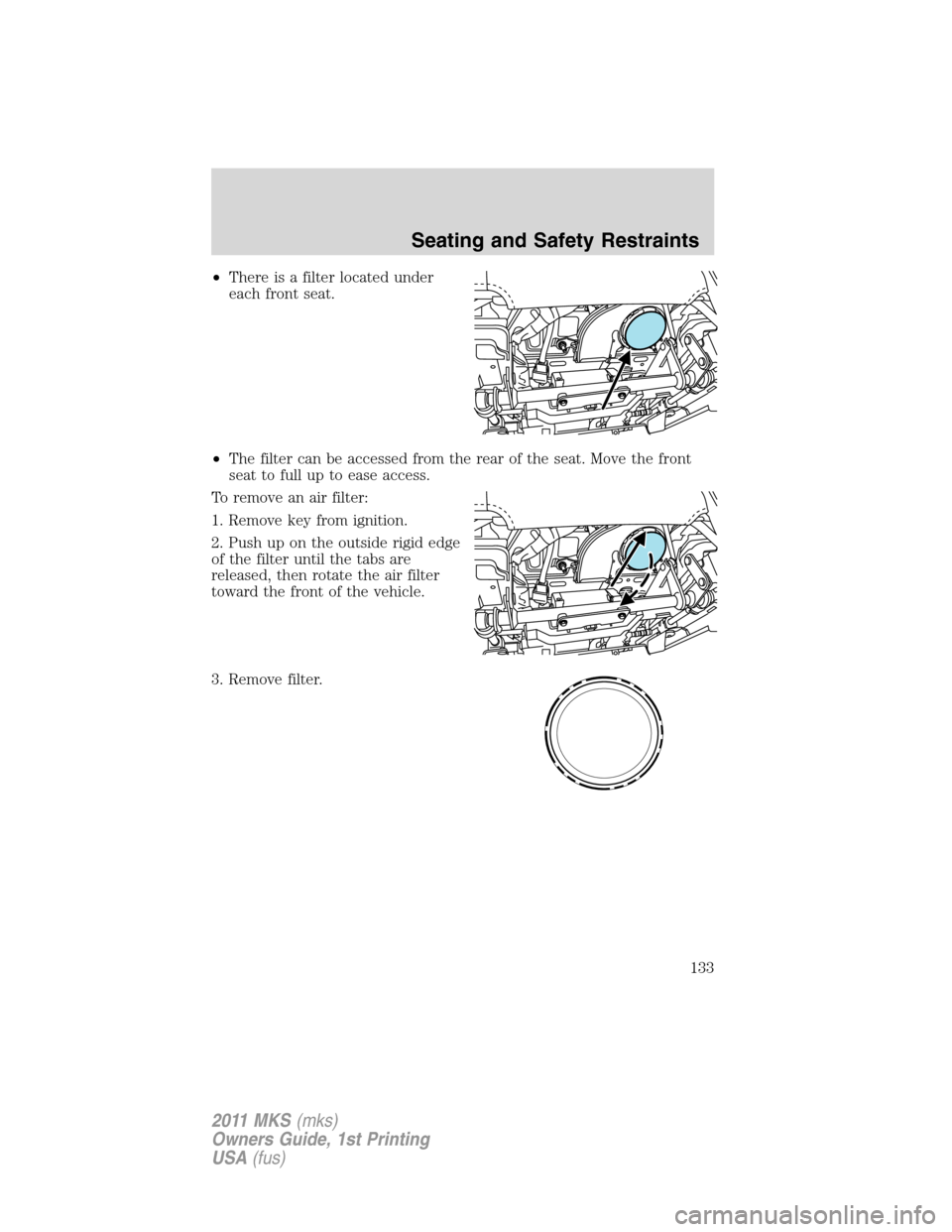 LINCOLN MKS 2011 Owners Manual •There is a filter located under
each front seat.
•The filter can be accessed from the rear of the seat. Move the front
seat to full up to ease access.
To remove an air filter:
1. Remove key from LINCOLN MKS 2011 Owners Manual •There is a filter located under
each front seat.
•The filter can be accessed from the rear of the seat. Move the front
seat to full up to ease access.
To remove an air filter:
1. Remove key from
