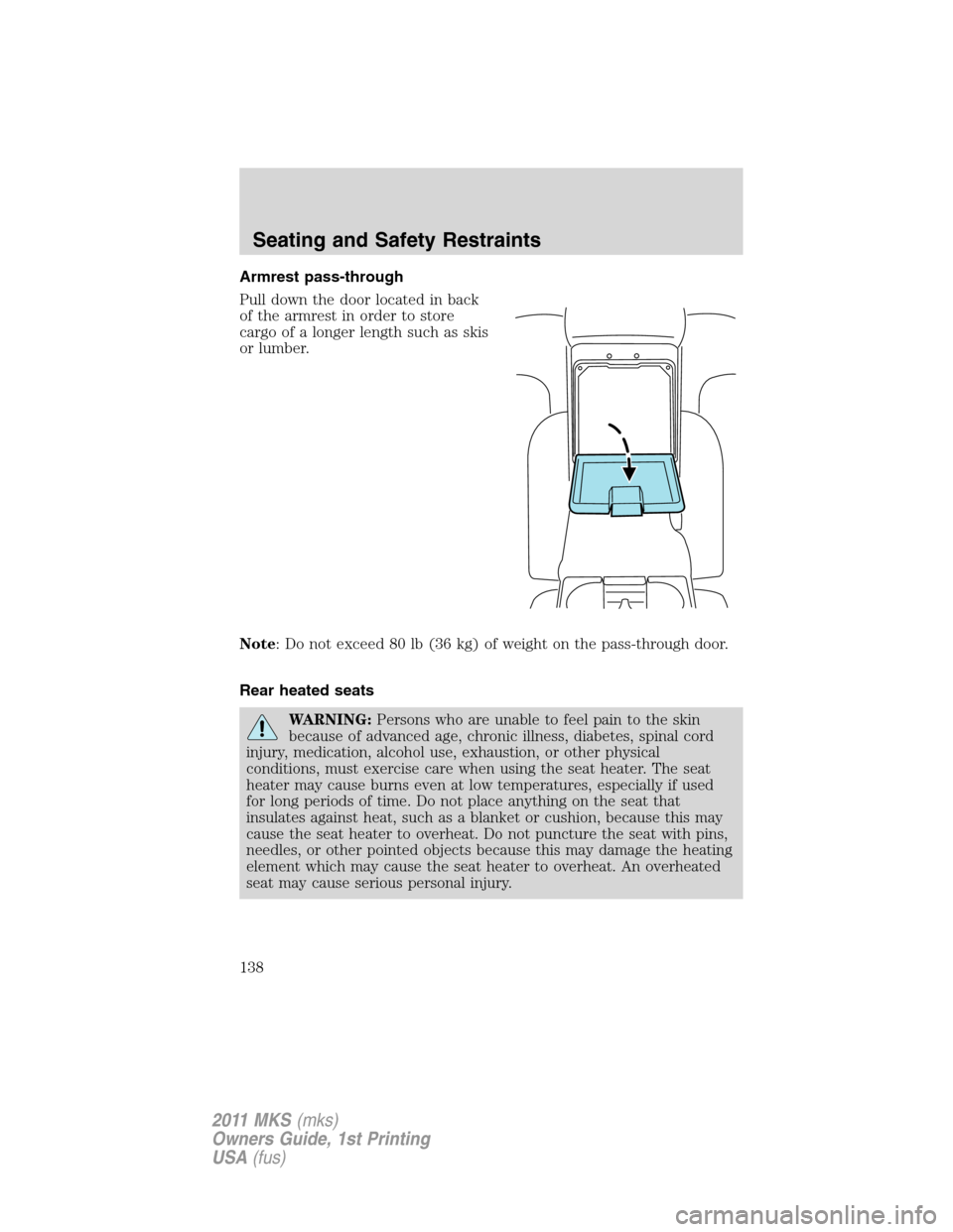LINCOLN MKS 2011 Owners Manual Armrest pass-through
Pull down the door located in back
of the armrest in order to store
cargo of a longer length such as skis
or lumber.
Note: Do not exceed 80 lb (36 kg) of weight on the pass-throug LINCOLN MKS 2011 Owners Manual Armrest pass-through
Pull down the door located in back
of the armrest in order to store
cargo of a longer length such as skis
or lumber.
Note: Do not exceed 80 lb (36 kg) of weight on the pass-throug