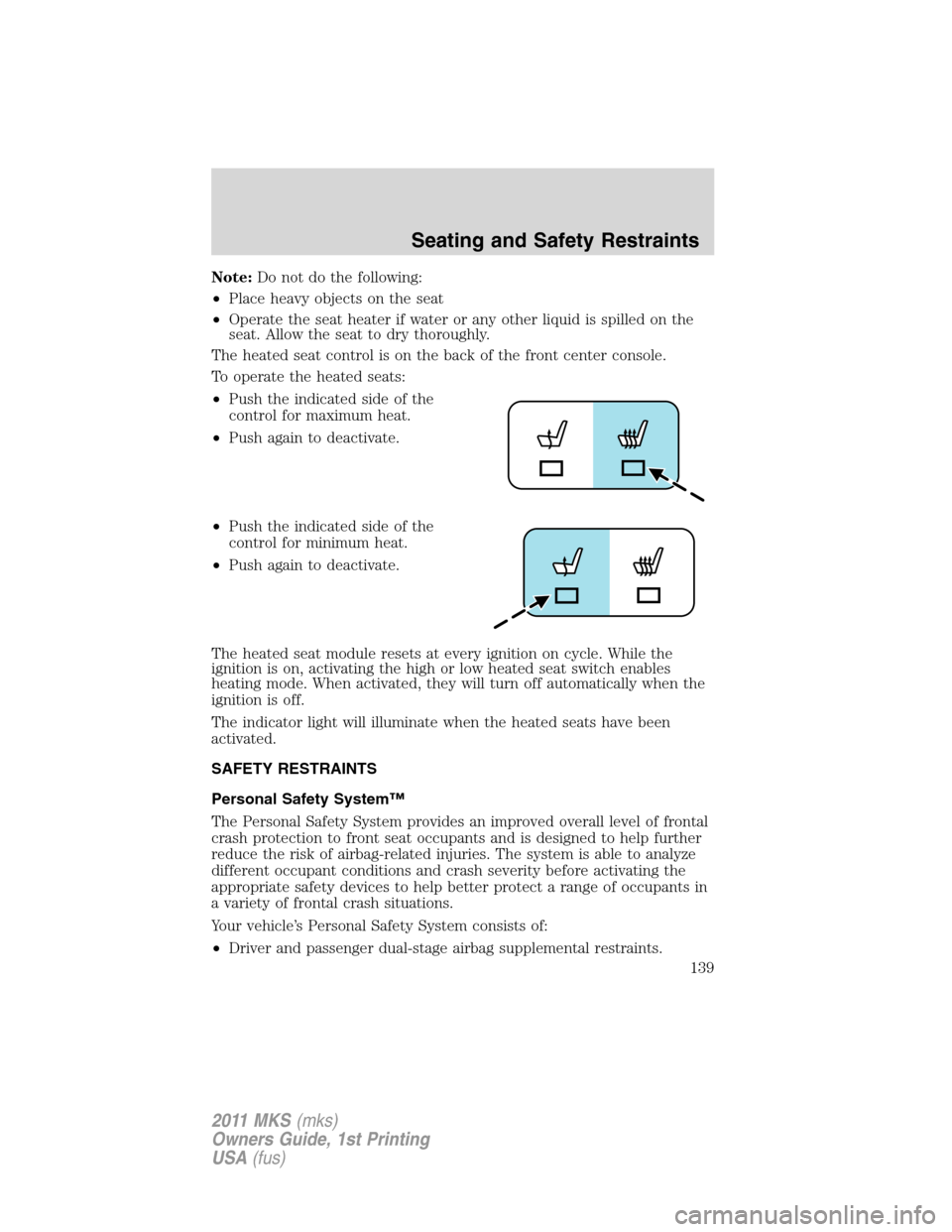 LINCOLN MKS 2011 Owners Manual Note:Do not do the following:
•Place heavy objects on the seat
•Operate the seat heater if water or any other liquid is spilled on the
seat. Allow the seat to dry thoroughly.
The heated seat contr LINCOLN MKS 2011 Owners Manual Note:Do not do the following:
•Place heavy objects on the seat
•Operate the seat heater if water or any other liquid is spilled on the
seat. Allow the seat to dry thoroughly.
The heated seat contr