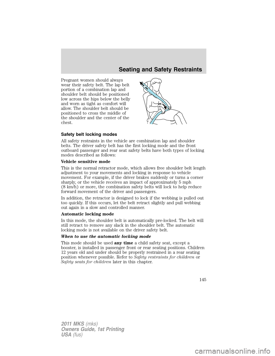 LINCOLN MKS 2011  Owners Manual Pregnant women should always
wear their safety belt. The lap belt
portion of a combination lap and
shoulder belt should be positioned
low across the hips below the belly
and worn as tight as comfort w