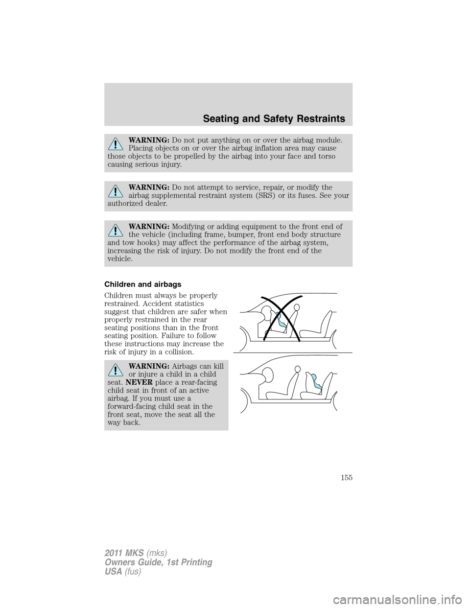 LINCOLN MKS 2011  Owners Manual WARNING:Do not put anything on or over the airbag module.
Placing objects on or over the airbag inflation area may cause
those objects to be propelled by the airbag into your face and torso
causing se