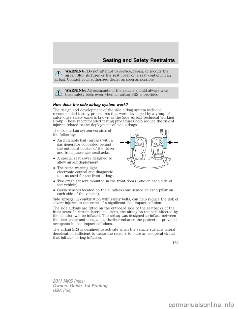LINCOLN MKS 2011 User Guide WARNING:Do not attempt to service, repair, or modify the
airbag SRS, its fuses or the seat cover on a seat containing an
airbag. Contact your authorized dealer as soon as possible.
WARNING:All occupan