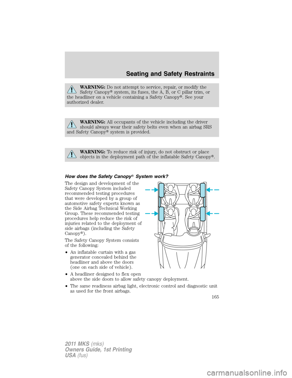 LINCOLN MKS 2011  Owners Manual WARNING:Do not attempt to service, repair, or modify the
Safety Canopysystem, its fuses, the A, B, or C pillar trim, or
the headliner on a vehicle containing a Safety Canopy. See your
authorized dea