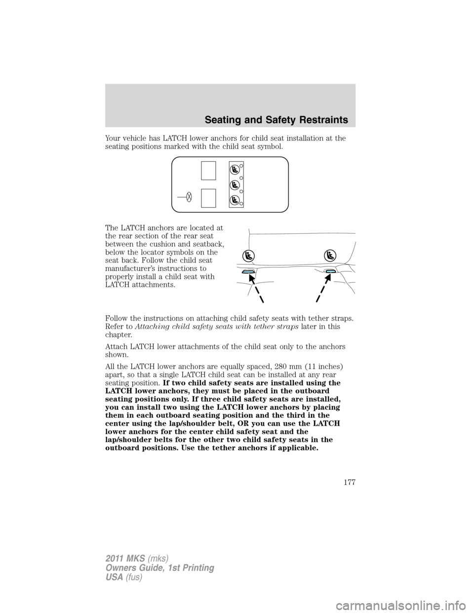 LINCOLN MKS 2011  Owners Manual Your vehicle has LATCH lower anchors for child seat installation at the
seating positions marked with the child seat symbol.
The LATCH anchors are located at
the rear section of the rear seat
between 