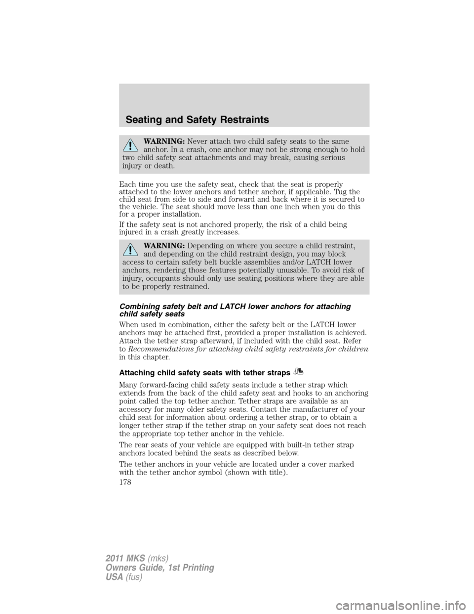 LINCOLN MKS 2011  Owners Manual WARNING:Never attach two child safety seats to the same
anchor. In a crash, one anchor may not be strong enough to hold
two child safety seat attachments and may break, causing serious
injury or death
