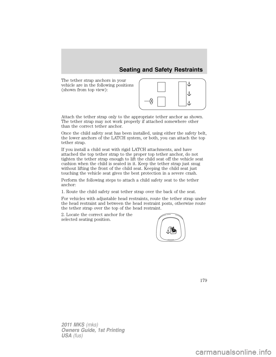 LINCOLN MKS 2011  Owners Manual The tether strap anchors in your
vehicle are in the following positions
(shown from top view):
Attach the tether strap only to the appropriate tether anchor as shown.
The tether strap may not work pro