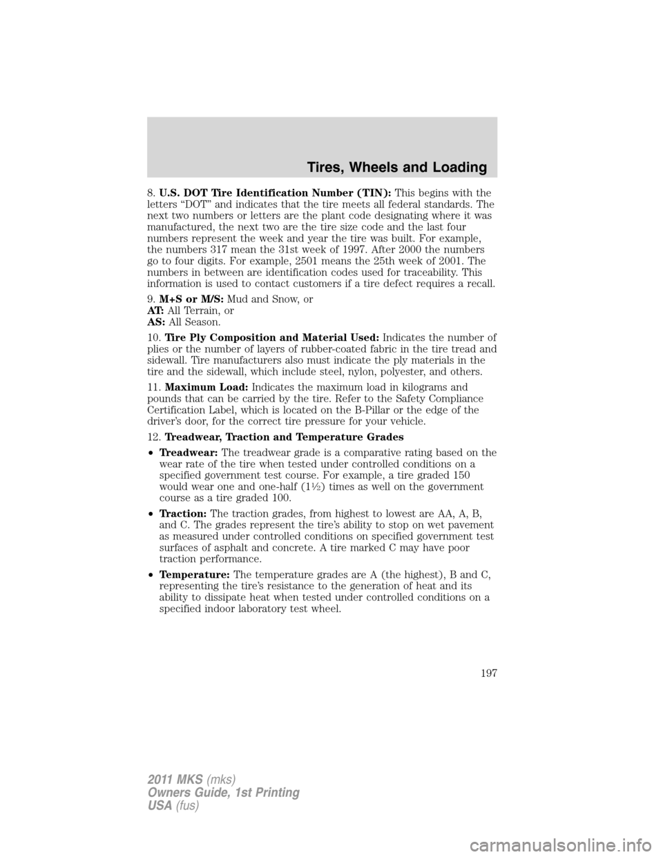 LINCOLN MKS 2011  Owners Manual 8.U.S. DOT Tire Identification Number (TIN):This begins with the
letters “DOT” and indicates that the tire meets all federal standards. The
next two numbers or letters are the plant code designati