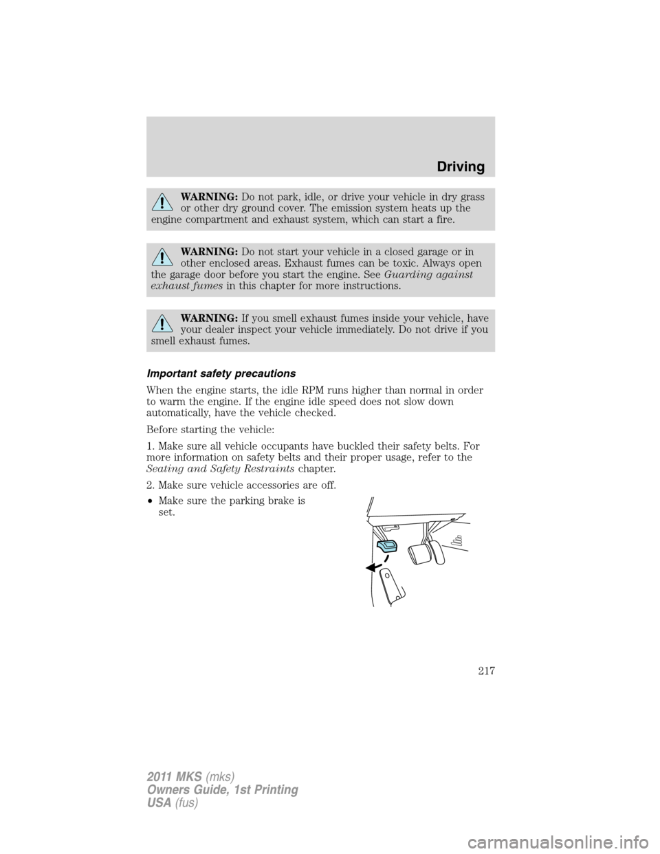 LINCOLN MKS 2011  Owners Manual WARNING:Do not park, idle, or drive your vehicle in dry grass
or other dry ground cover. The emission system heats up the
engine compartment and exhaust system, which can start a fire.
WARNING:Do not 