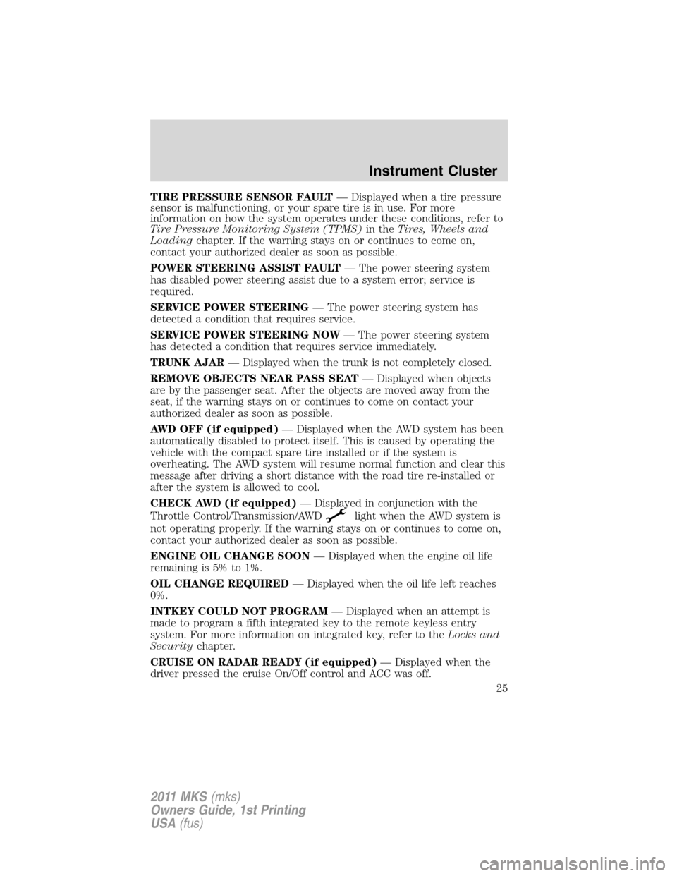 LINCOLN MKS 2011  Owners Manual TIRE PRESSURE SENSOR FAULT— Displayed when a tire pressure
sensor is malfunctioning, or your spare tire is in use. For more
information on how the system operates under these conditions, refer to
Ti