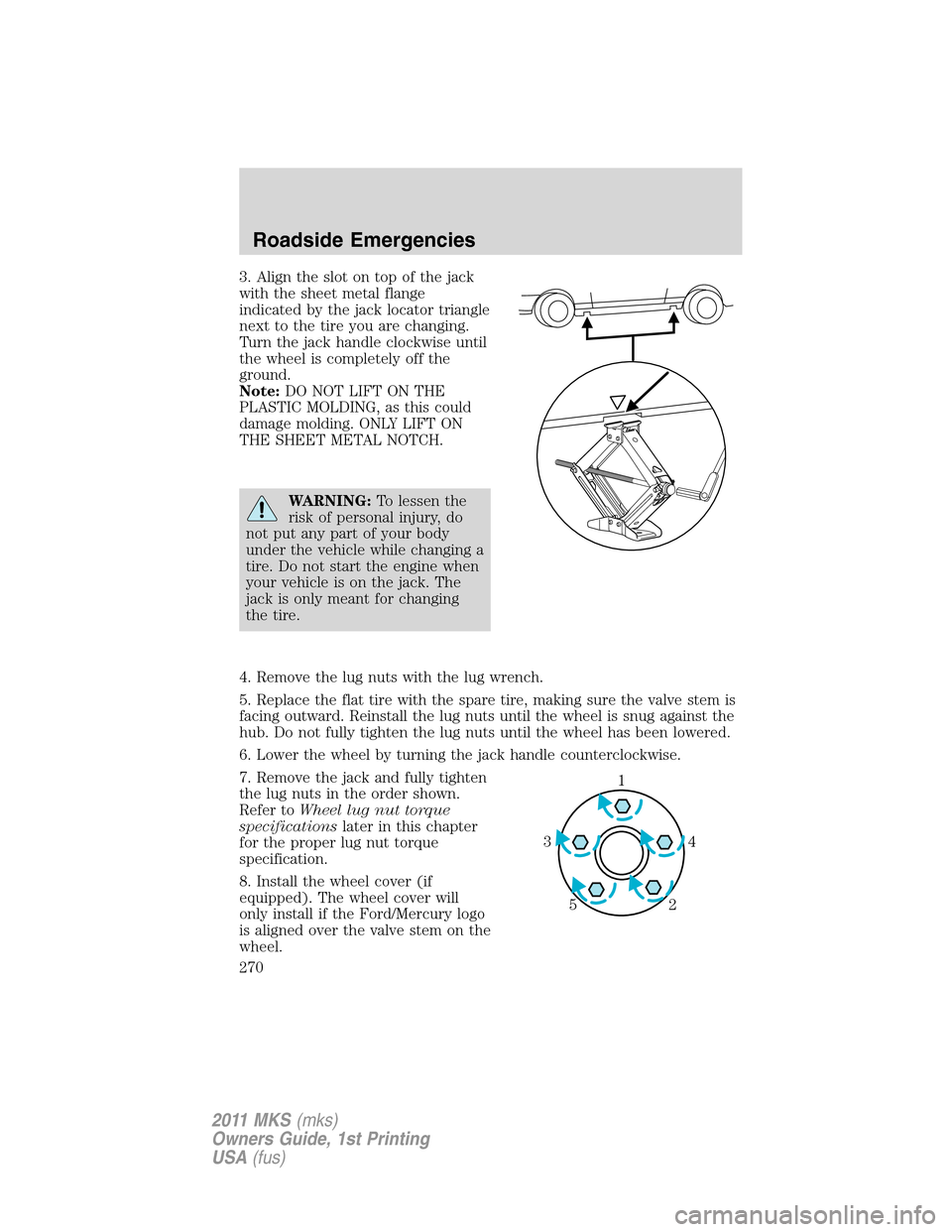 LINCOLN MKS 2011  Owners Manual 3. Align the slot on top of the jack
with the sheet metal flange
indicated by the jack locator triangle
next to the tire you are changing.
Turn the jack handle clockwise until
the wheel is completely 