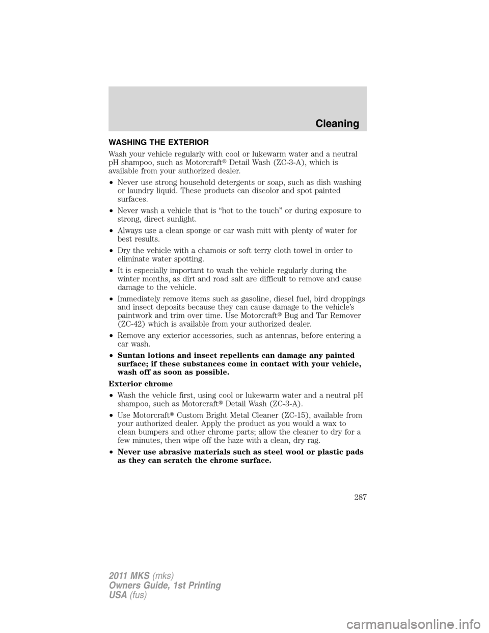 LINCOLN MKS 2011  Owners Manual WASHING THE EXTERIOR
Wash your vehicle regularly with cool or lukewarm water and a neutral
pH shampoo, such as MotorcraftDetail Wash (ZC-3-A), which is
available from your authorized dealer.
•Never