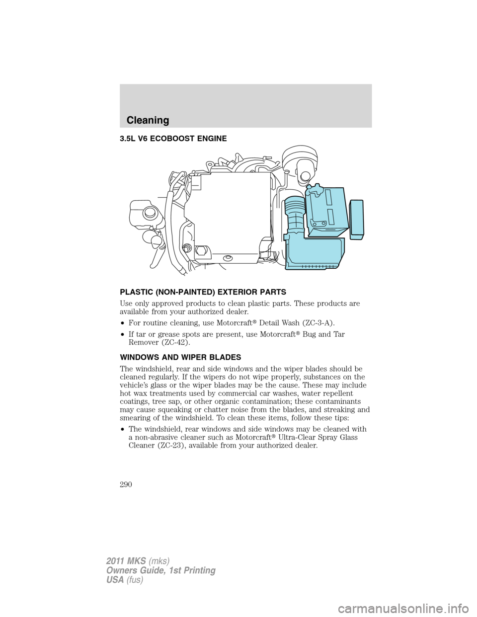 LINCOLN MKS 2011  Owners Manual 3.5L V6 ECOBOOST ENGINE
PLASTIC (NON-PAINTED) EXTERIOR PARTS
Use only approved products to clean plastic parts. These products are
available from your authorized dealer.
•For routine cleaning, use M